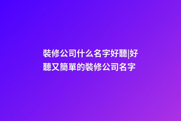 裝修公司什么名字好聽|好聽又簡單的裝修公司名字-第1張-公司起名-玄機派